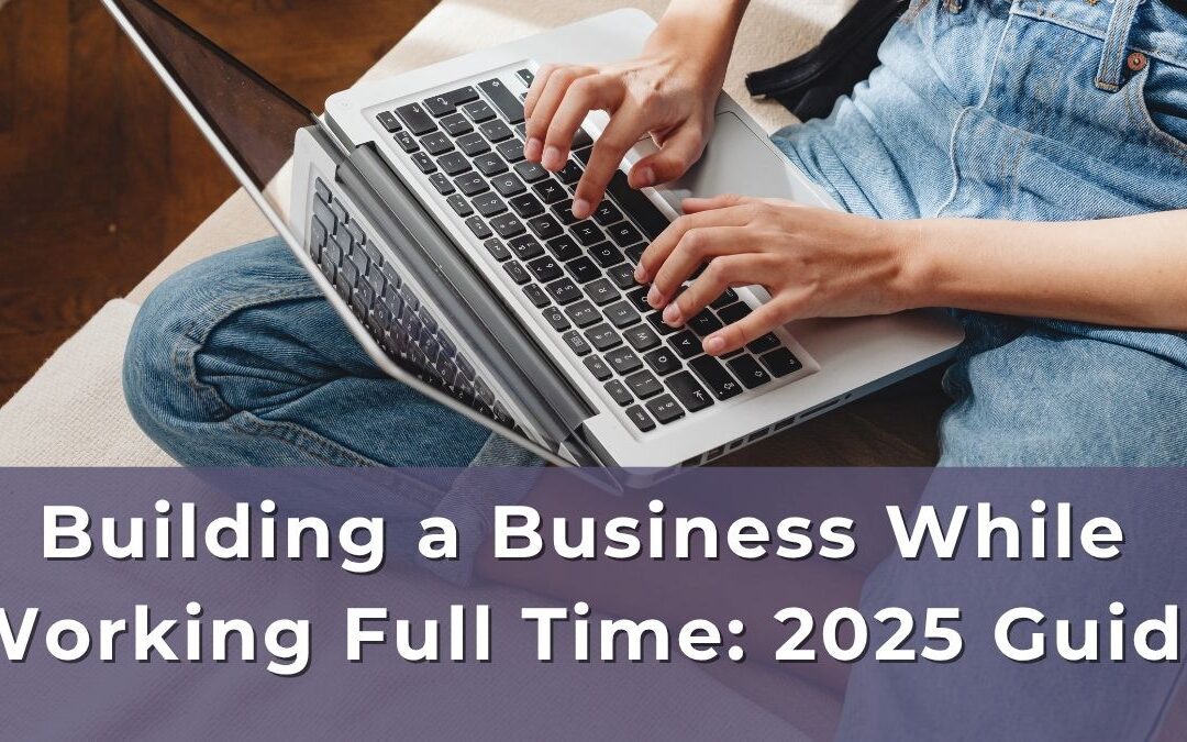 Building a Business While Working Full Time: 2025 Guide